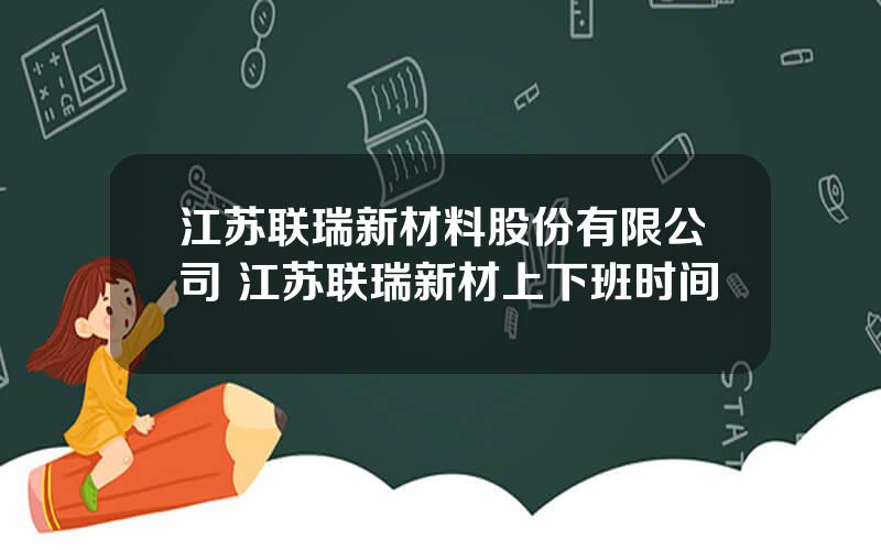 江苏联瑞新材料股份有限公司 江苏联瑞新材上下班时间